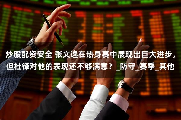 炒股配资安全 张文逸在热身赛中展现出巨大进步，但杜锋对他的表现还不够满意？_防守_赛季_其他