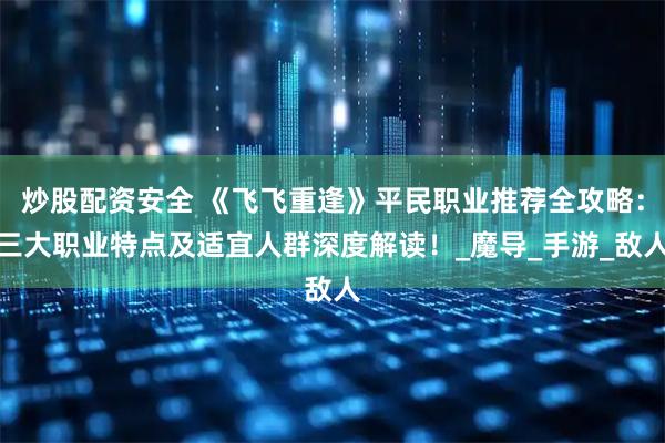炒股配资安全 《飞飞重逢》平民职业推荐全攻略：三大职业特点及适宜人群深度解读！_魔导_手游_敌人