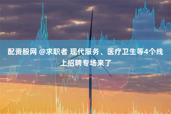 配资股网 @求职者 现代服务、医疗卫生等4个线上招聘专场来了
