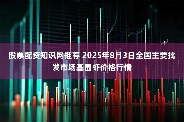 股票配资知识网推荐 2025年8月3日全国主要批发市场基围虾价格行情