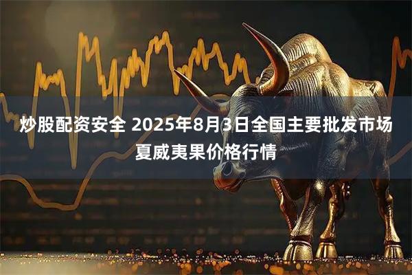 炒股配资安全 2025年8月3日全国主要批发市场夏威夷果价格行情