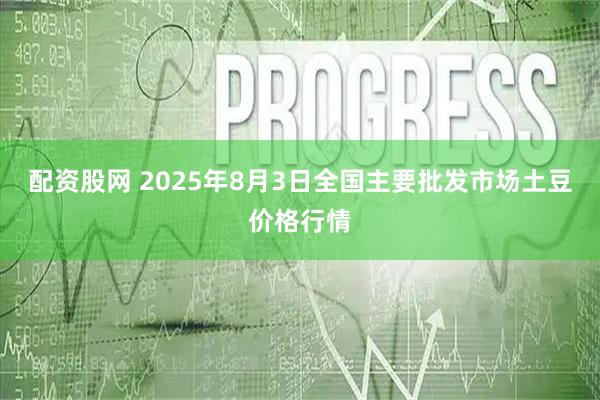 配资股网 2025年8月3日全国主要批发市场土豆价格行情