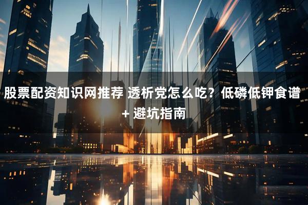 股票配资知识网推荐 透析党怎么吃？低磷低钾食谱 + 避坑指南