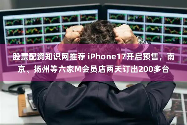 股票配资知识网推荐 iPhone17开启预售，南京、扬州等六家M会员店两天订出200多台