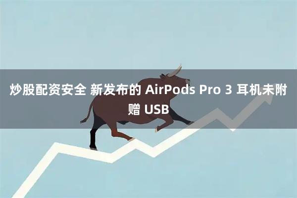 炒股配资安全 新发布的 AirPods Pro 3 耳机未附赠 USB