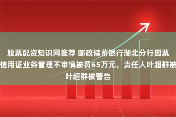 股票配资知识网推荐 邮政储蓄银行湖北分行因票据及信用证业务管理不审慎被罚65万元，责任人叶超群被警告