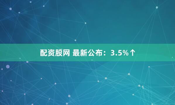 配资股网 最新公布：3.5%↑