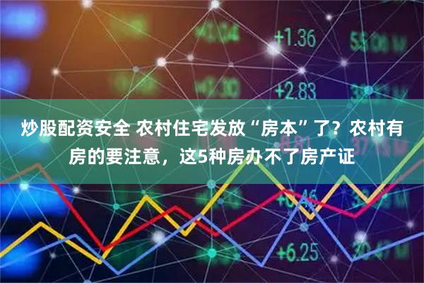 炒股配资安全 农村住宅发放“房本”了？农村有房的要注意，这5种房办不了房产证
