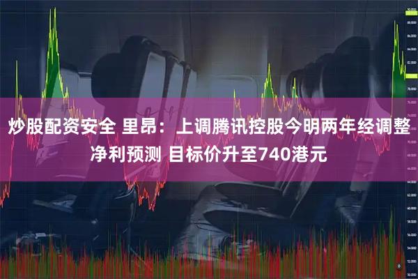 炒股配资安全 里昂：上调腾讯控股今明两年经调整净利预测 目标价升至740港元