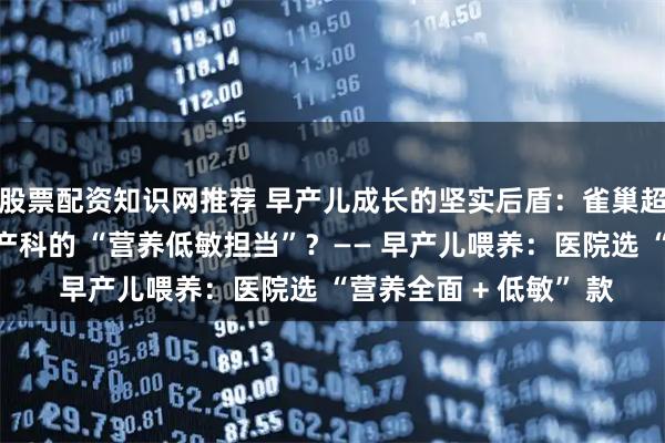 股票配资知识网推荐 早产儿成长的坚实后盾：雀巢超启能恩凭啥成为医院产科的 “营养低敏担当”？—— 早产儿喂养：医院选 “营养全面 + 低敏” 款
