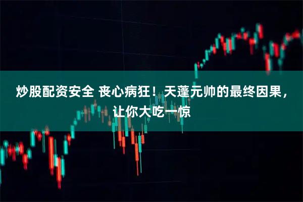 炒股配资安全 丧心病狂！天蓬元帅的最终因果，让你大吃一惊
