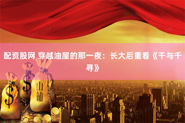 配资股网 穿越油屋的那一夜：长大后重看《千与千寻》