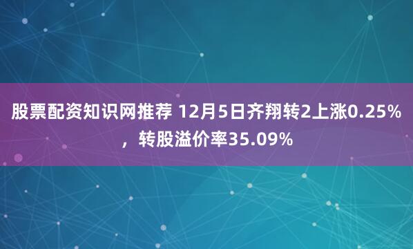 股票配资知识网推荐 12月5日齐翔转2上涨0.25%，转股溢价率35.09%