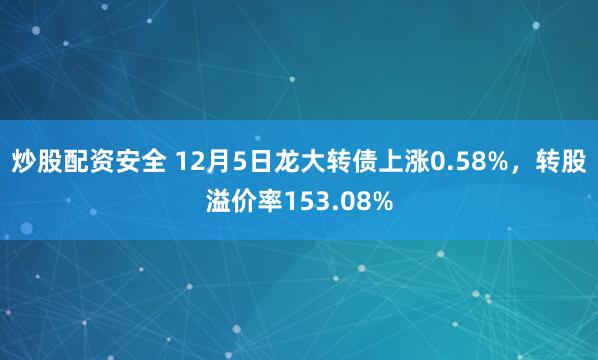 炒股配资安全 12月5日龙大转债上涨0.58%,转股溢价率153.08%