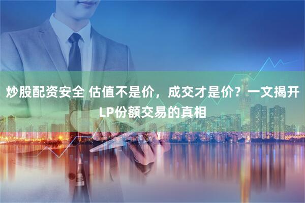 炒股配资安全 估值不是价，成交才是价？一文揭开LP份额交易的真相