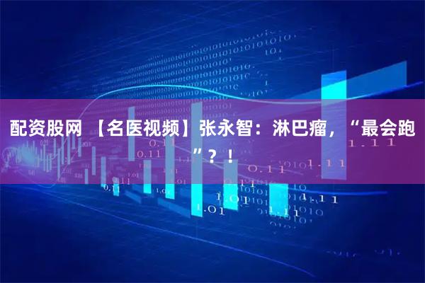 配资股网 【名医视频】张永智:淋巴瘤,“最会跑”?!